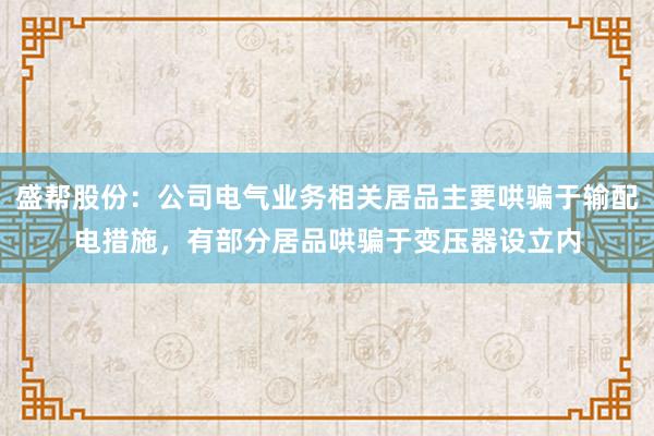盛帮股份：公司电气业务相关居品主要哄骗于输配电措施，有部分居品哄骗于变压器设立内