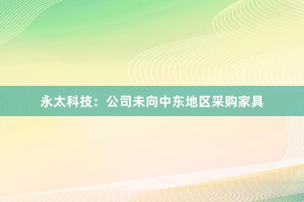 永太科技：公司未向中东地区采购家具