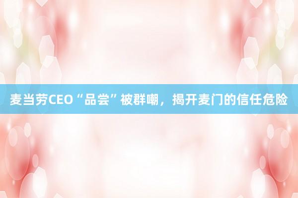 麦当劳CEO“品尝”被群嘲，揭开麦门的信任危险