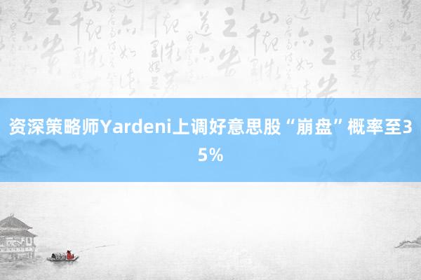 资深策略师Yardeni上调好意思股“崩盘”概率至35%