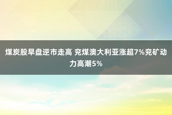 煤炭股早盘逆市走高 兖煤澳大利亚涨超7%兖矿动力高潮5%