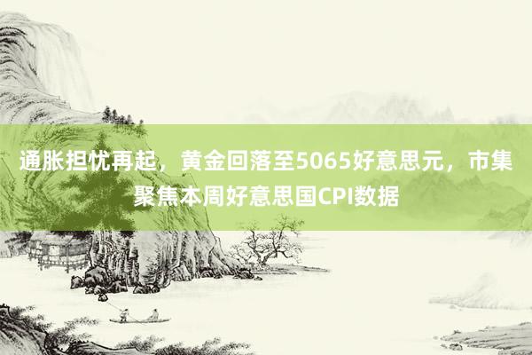 通胀担忧再起，黄金回落至5065好意思元，市集聚焦本周好意思国CPI数据