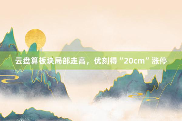 云盘算板块局部走高，优刻得“20cm”涨停