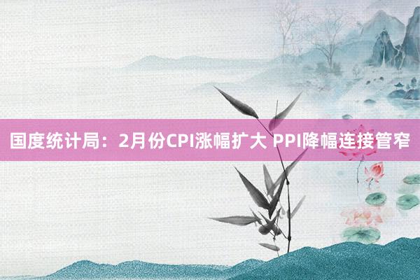 国度统计局：2月份CPI涨幅扩大 PPI降幅连接管窄