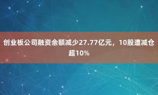 创业板公司融资余额减少27.77亿元，10股遭减仓超10%