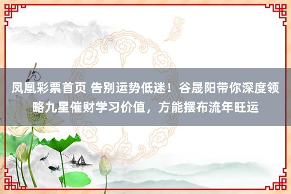 凤凰彩票首页 告别运势低迷！谷晟阳带你深度领略九星催财学习价值，方能摆布流年旺运