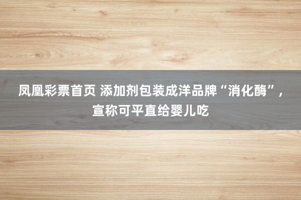 凤凰彩票首页 添加剂包装成洋品牌“消化酶”，宣称可平直给婴儿吃