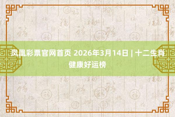 凤凰彩票官网首页 2026年3月14日 | 十二生肖健康好运榜