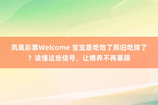 凤凰彩票Welcome 宝宝是吃饱了照旧吃撑了？读懂这些信号，让喂养不再暴躁