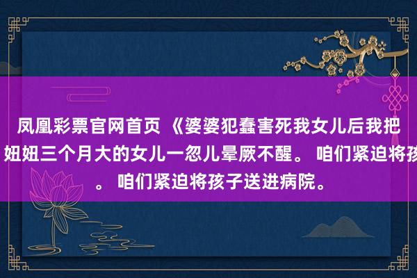 凤凰彩票官网首页 《婆婆犯蠢害死我女儿后我把她送进监狱》妞妞三个月大的女儿一忽儿晕厥不醒。 咱们紧迫将孩子送进病院。