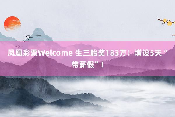 凤凰彩票Welcome 生三胎奖183万！增设5天“带薪假”！