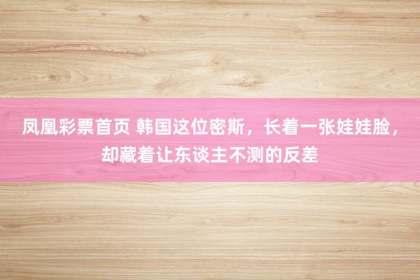 凤凰彩票首页 韩国这位密斯，长着一张娃娃脸，却藏着让东谈主不测的反差