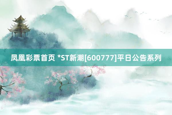 凤凰彩票首页 *ST新潮[600777]平日公告系列