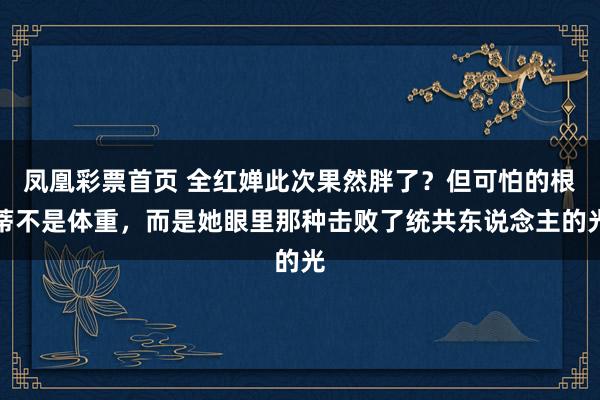 凤凰彩票首页 全红婵此次果然胖了？但可怕的根蒂不是体重，而是她眼里那种击败了统共东说念主的光
