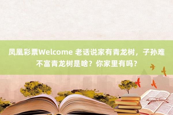 凤凰彩票Welcome 老话说家有青龙树，子孙难不富青龙树是啥？你家里有吗？
