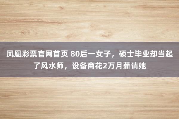 凤凰彩票官网首页 80后一女子，硕士毕业却当起了风水师，设备商花2万月薪请她