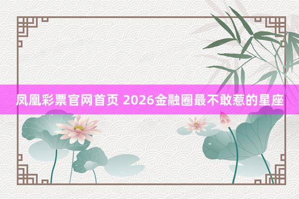 凤凰彩票官网首页 2026金融圈最不敢惹的星座