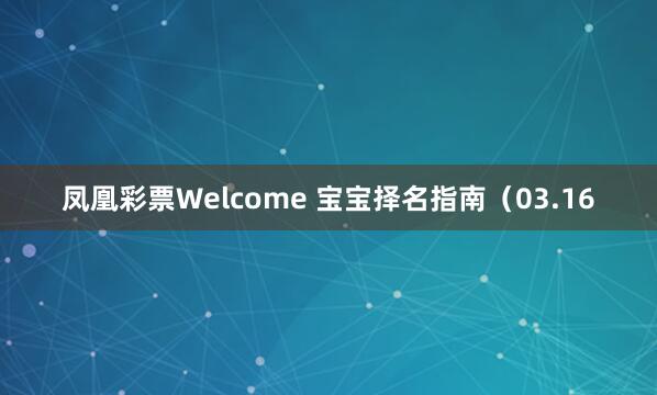 凤凰彩票Welcome 宝宝择名指南（03.16