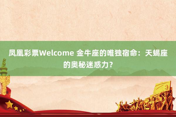 凤凰彩票Welcome 金牛座的唯独宿命：天蝎座的奥秘迷惑力？