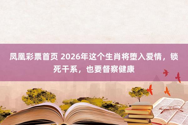 凤凰彩票首页 2026年这个生肖将堕入爱情，锁死干系，也要督察健康