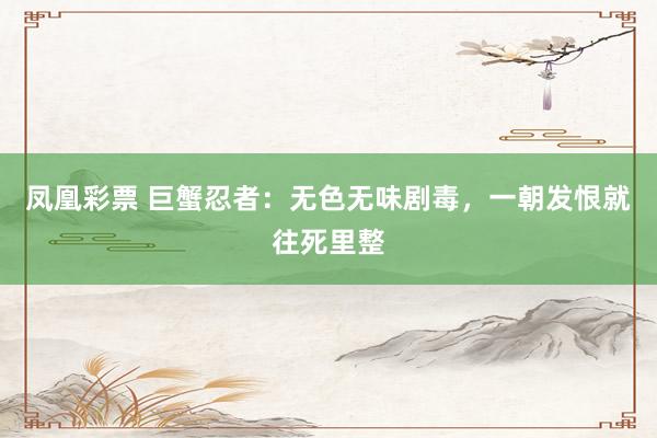 凤凰彩票 巨蟹忍者：无色无味剧毒，一朝发恨就往死里整