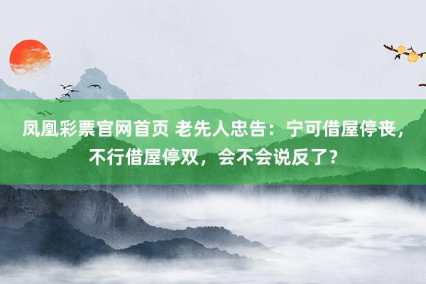 凤凰彩票官网首页 老先人忠告：宁可借屋停丧，不行借屋停双，会不会说反了？