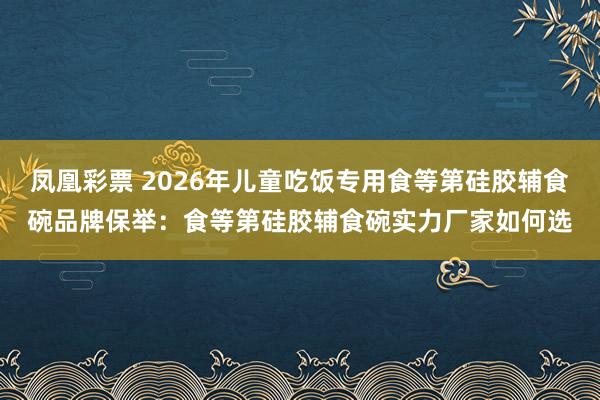 凤凰彩票 2026年儿童吃饭专用食等第硅胶辅食碗品牌保举：食等第硅胶辅食碗实力厂家如何选