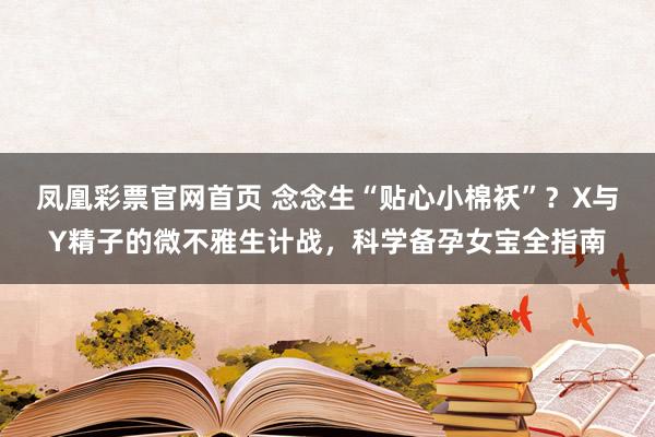 凤凰彩票官网首页 念念生“贴心小棉袄”？X与Y精子的微不雅生计战，科学备孕女宝全指南