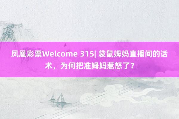 凤凰彩票Welcome 315| 袋鼠姆妈直播间的话术，为何把准姆妈惹怒了？