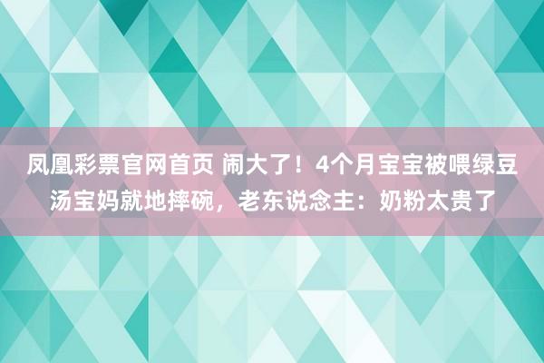 凤凰彩票官网首页 闹大了！4个月宝宝被喂绿豆汤宝妈就地摔碗，老东说念主：奶粉太贵了