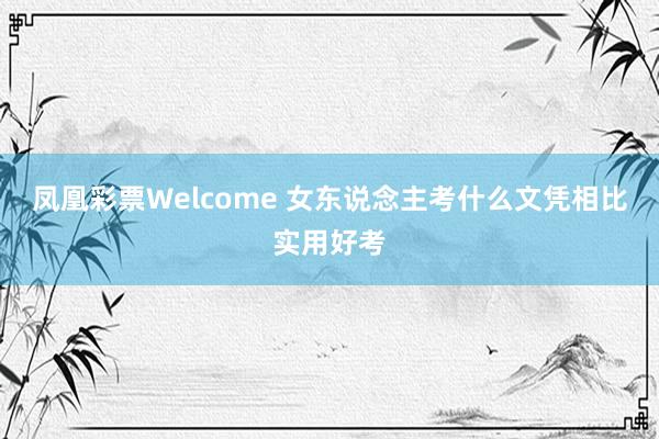 凤凰彩票Welcome 女东说念主考什么文凭相比实用好考