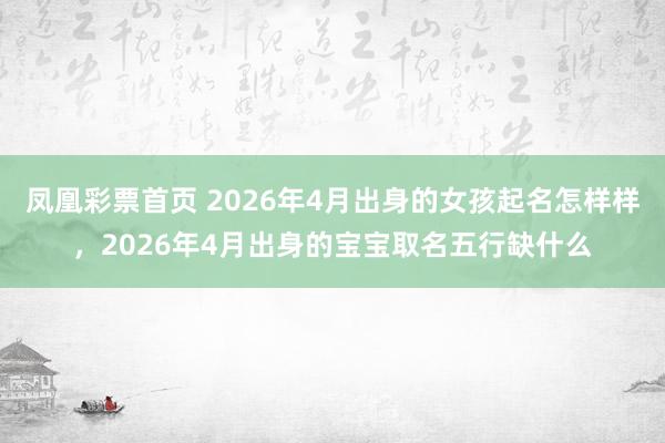 凤凰彩票首页 2026年4月出身的女孩起名怎样样，2026年4月出身的宝宝取名五行缺什么