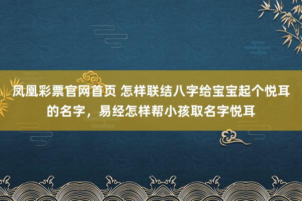凤凰彩票官网首页 怎样联结八字给宝宝起个悦耳的名字，易经怎样帮小孩取名字悦耳