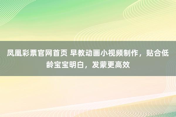 凤凰彩票官网首页 早教动画小视频制作，贴合低龄宝宝明白，发蒙更高效