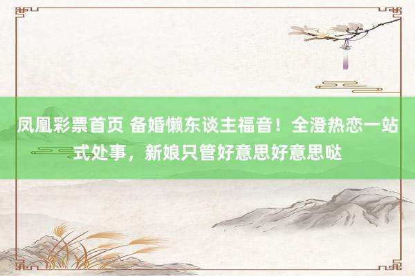 凤凰彩票首页 备婚懒东谈主福音！全澄热恋一站式处事，新娘只管好意思好意思哒