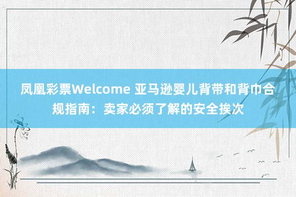 凤凰彩票Welcome 亚马逊婴儿背带和背巾合规指南：卖家必须了解的安全挨次