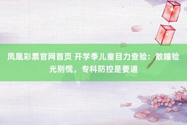 凤凰彩票官网首页 开学季儿童目力查验：散瞳验光别慌，专科防控是要道