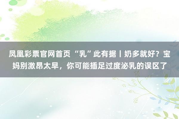 凤凰彩票官网首页 “乳”此有据丨奶多就好？宝妈别激昂太早，你可能插足过度泌乳的误区了