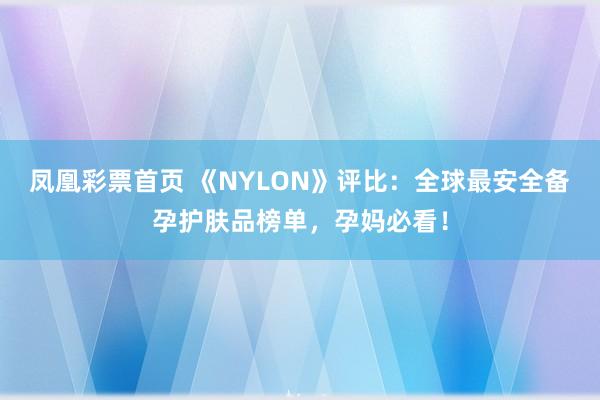 凤凰彩票首页 《NYLON》评比：全球最安全备孕护肤品榜单，孕妈必看！