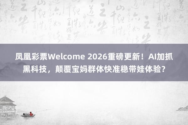 凤凰彩票Welcome 2026重磅更新！AI加抓黑科技，颠覆宝妈群体快准稳带娃体验？
