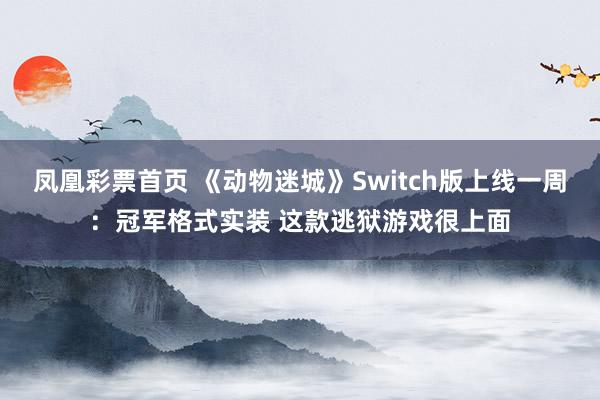 凤凰彩票首页 《动物迷城》Switch版上线一周：冠军格式实装 这款逃狱游戏很上面