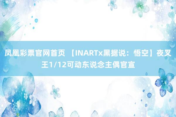 凤凰彩票官网首页 【INARTx黑据说：悟空】夜叉王1/12可动东说念主偶官宣