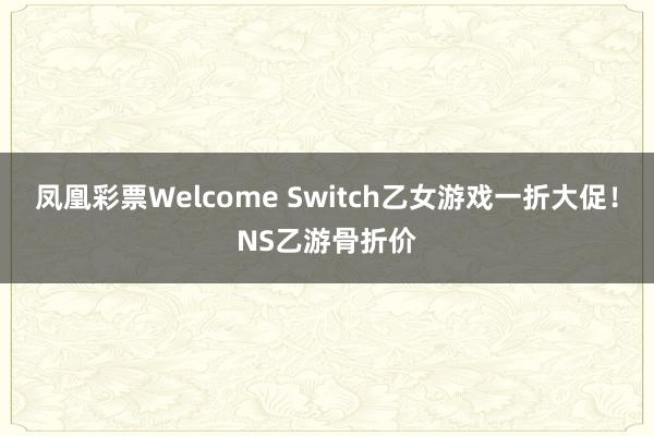 凤凰彩票Welcome Switch乙女游戏一折大促！NS乙游骨折价