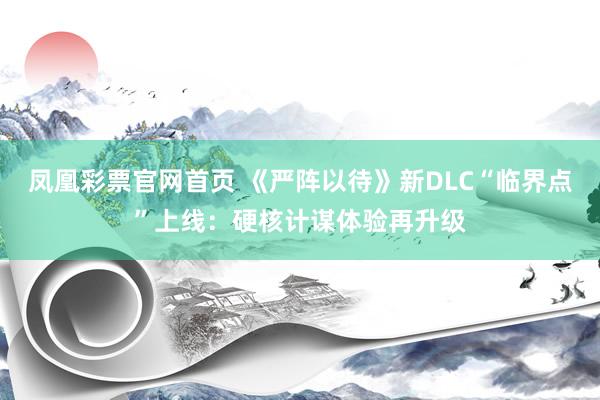 凤凰彩票官网首页 《严阵以待》新DLC“临界点”上线：硬核计谋体验再升级