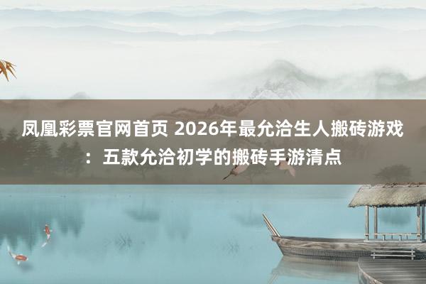 凤凰彩票官网首页 2026年最允洽生人搬砖游戏：五款允洽初学的搬砖手游清点