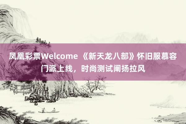 凤凰彩票Welcome 《新天龙八部》怀旧服慕容门派上线，时尚测试阐扬拉风
