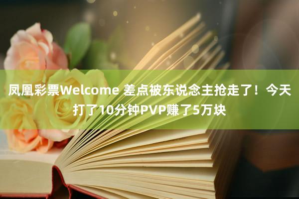 凤凰彩票Welcome 差点被东说念主抢走了！今天打了10分钟PVP赚了5万块