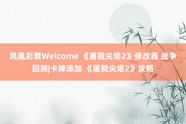 凤凰彩票Welcome 《屠戮尖塔2》修改器 战争回溯|卡牌添加 《屠戮尖塔2》攻略
