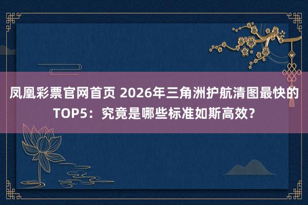 凤凰彩票官网首页 2026年三角洲护航清图最快的TOP5：究竟是哪些标准如斯高效？