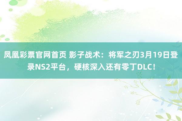凤凰彩票官网首页 影子战术：将军之刃3月19日登录NS2平台，硬核深入还有零丁DLC！